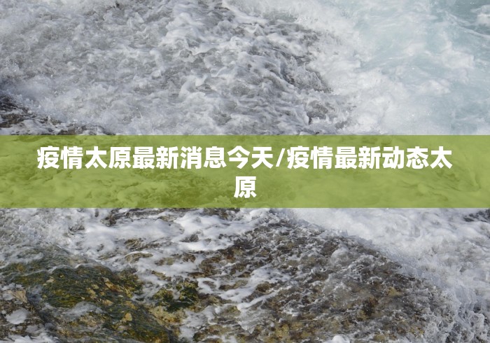 疫情太原最新消息今天/疫情最新动态太原