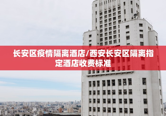长安区疫情隔离酒店/西安长安区隔离指定酒店收费标准