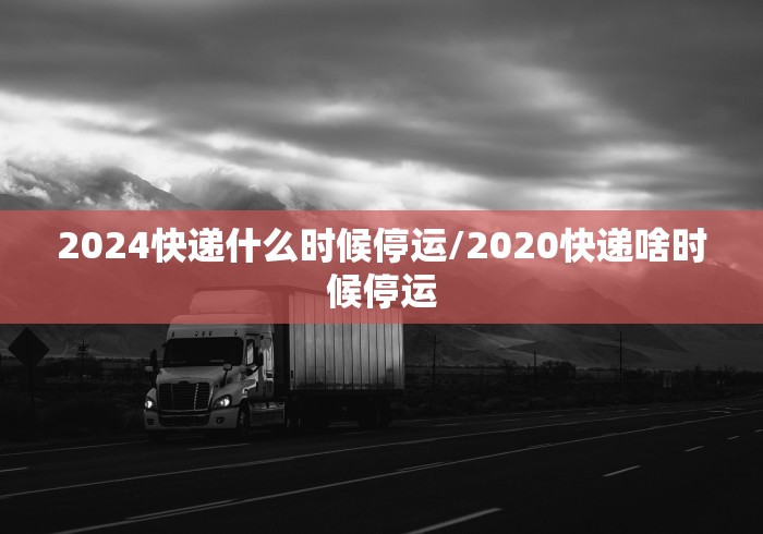 2024快递什么时候停运/2020快递啥时候停运