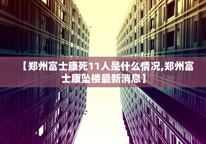 【郑州富士康死11人是什么情况,郑州富士康坠楼最新消息】