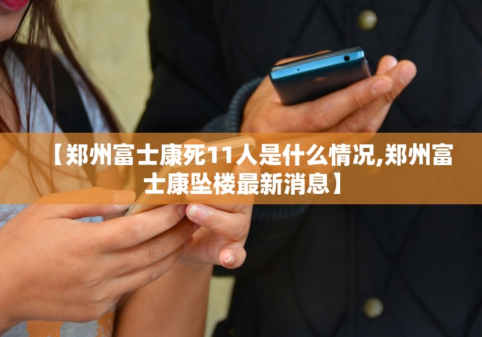 【郑州富士康死11人是什么情况,郑州富士康坠楼最新消息】