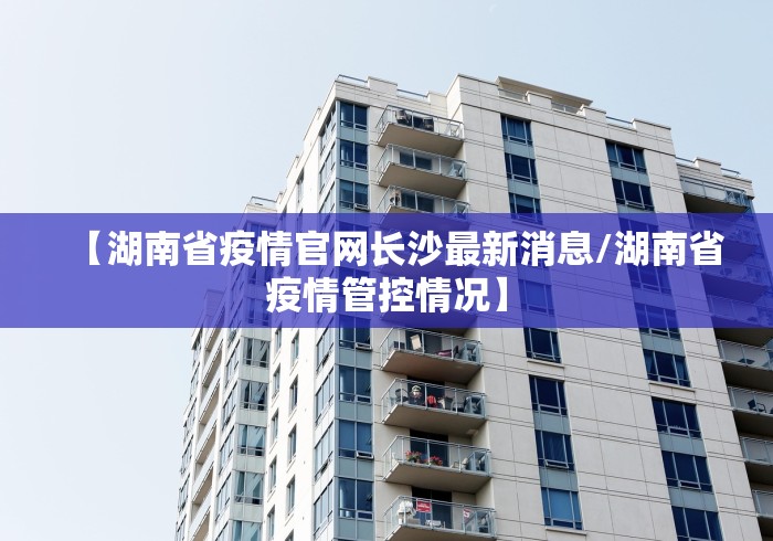 【湖南省疫情官网长沙最新消息/湖南省疫情管控情况】