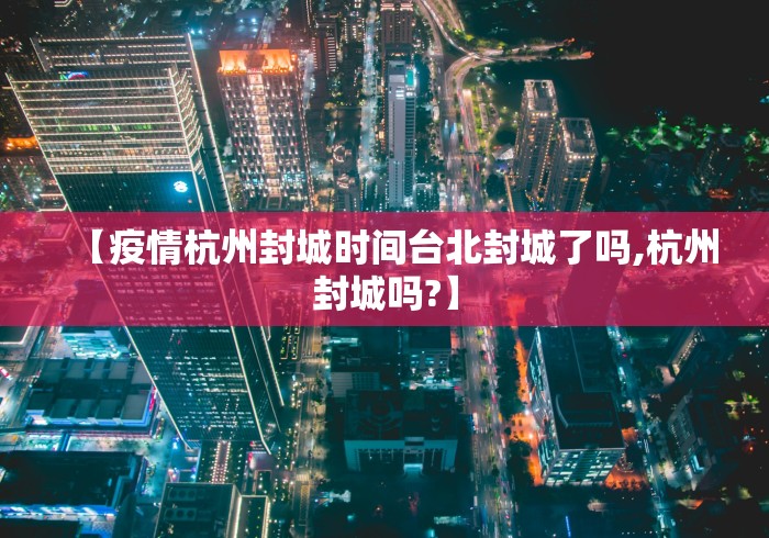 【疫情杭州封城时间台北封城了吗,杭州封城吗?】