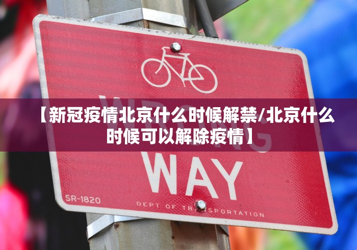 【新冠疫情北京什么时候解禁/北京什么时候可以解除疫情】