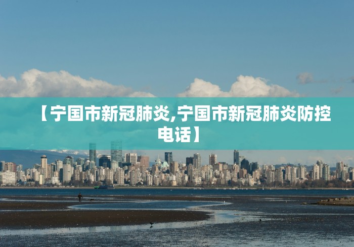 【宁国市新冠肺炎,宁国市新冠肺炎防控电话】