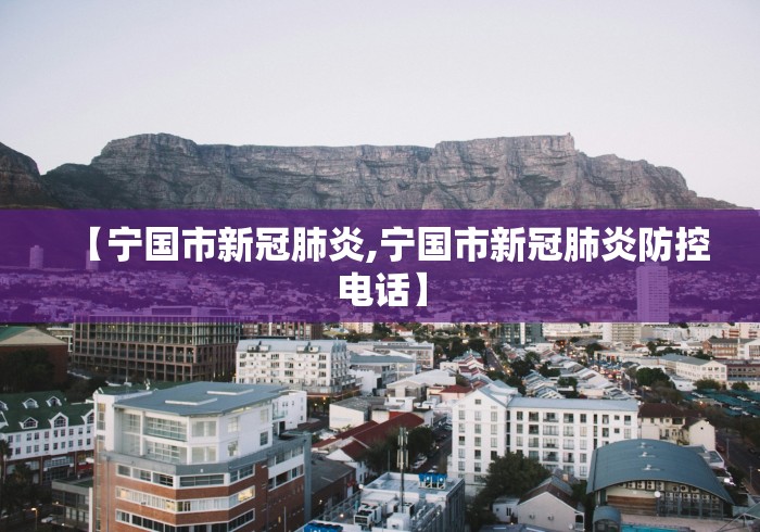 【宁国市新冠肺炎,宁国市新冠肺炎防控电话】