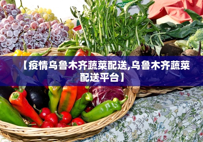 【疫情乌鲁木齐蔬菜配送,乌鲁木齐蔬菜配送平台】