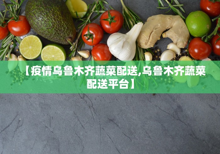 【疫情乌鲁木齐蔬菜配送,乌鲁木齐蔬菜配送平台】