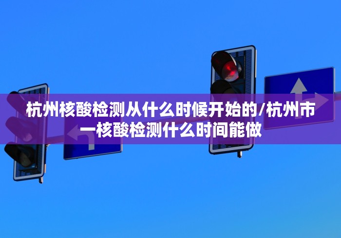 杭州核酸检测从什么时候开始的/杭州市一核酸检测什么时间能做