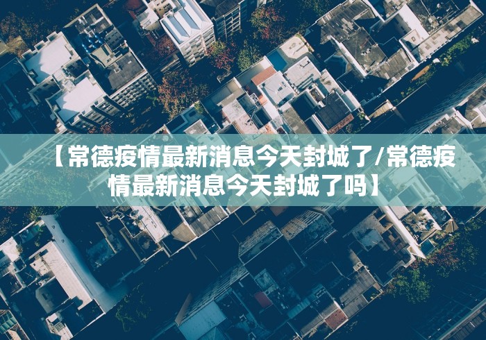 【常德疫情最新消息今天封城了/常德疫情最新消息今天封城了吗】