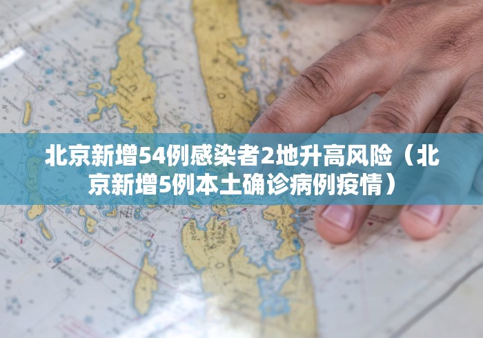 北京新增54例感染者2地升高风险（北京新增5例本土确诊病例疫情）
