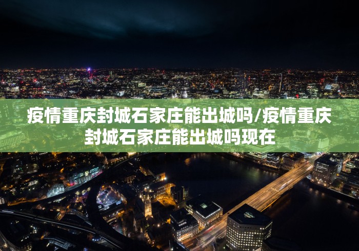 疫情重庆封城石家庄能出城吗/疫情重庆封城石家庄能出城吗现在
