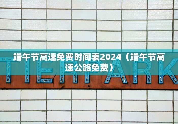 端午节高速免费时间表2024（端午节高速公路免费）