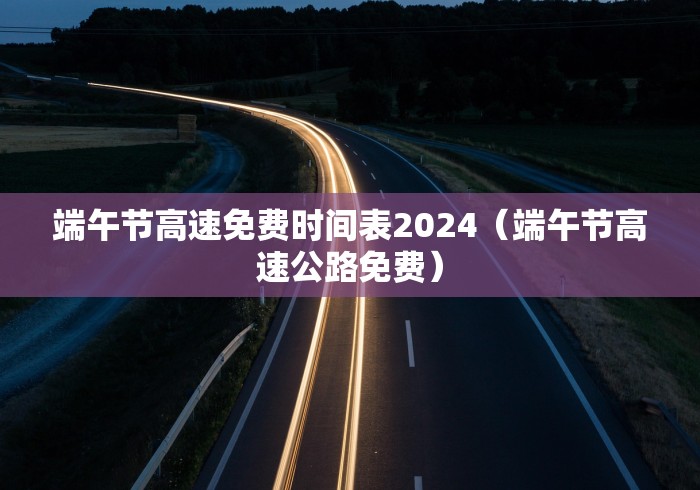 端午节高速免费时间表2024（端午节高速公路免费）