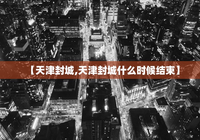 【天津封城,天津封城什么时候结束】