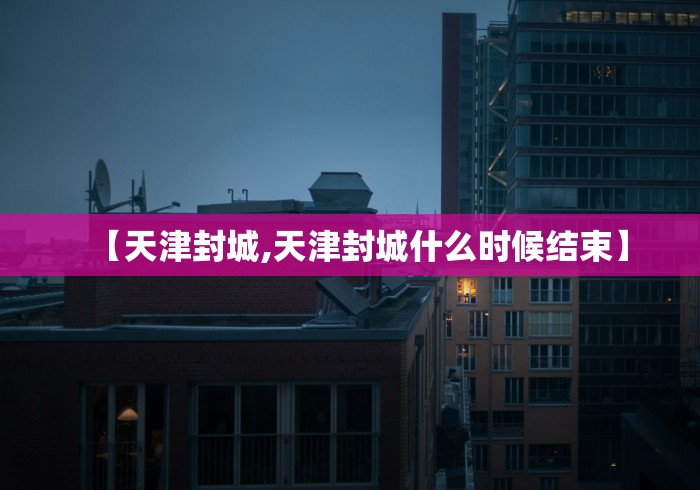 【天津封城,天津封城什么时候结束】