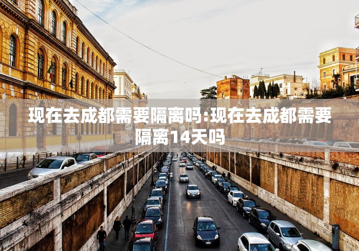 现在去成都需要隔离吗:现在去成都需要隔离14天吗