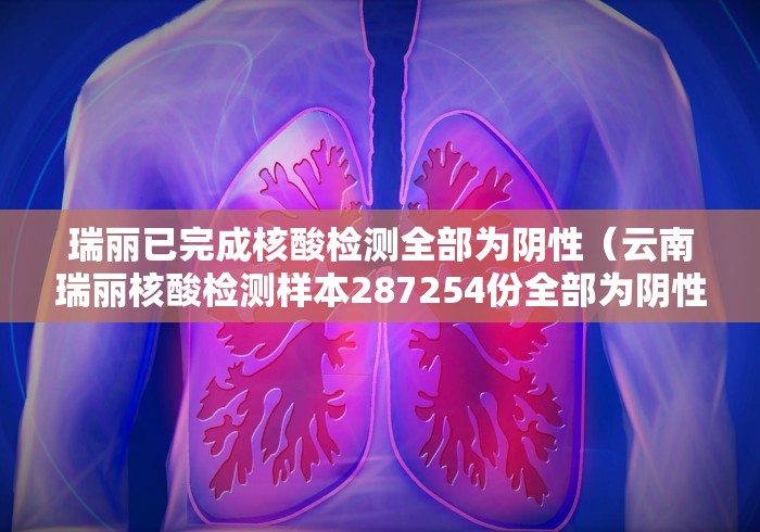 瑞丽已完成核酸检测全部为阴性（云南瑞丽核酸检测样本287254份全部为阴性）