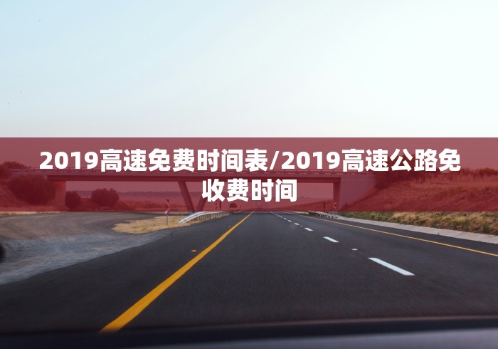 2019高速免费时间表/2019高速公路免收费时间