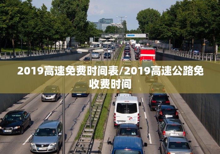 2019高速免费时间表/2019高速公路免收费时间