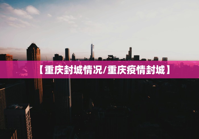 【重庆封城情况/重庆疫情封城】