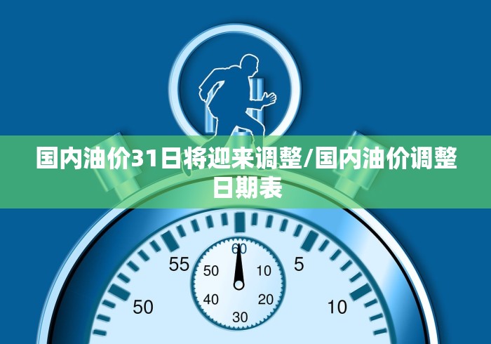 国内油价31日将迎来调整/国内油价调整日期表