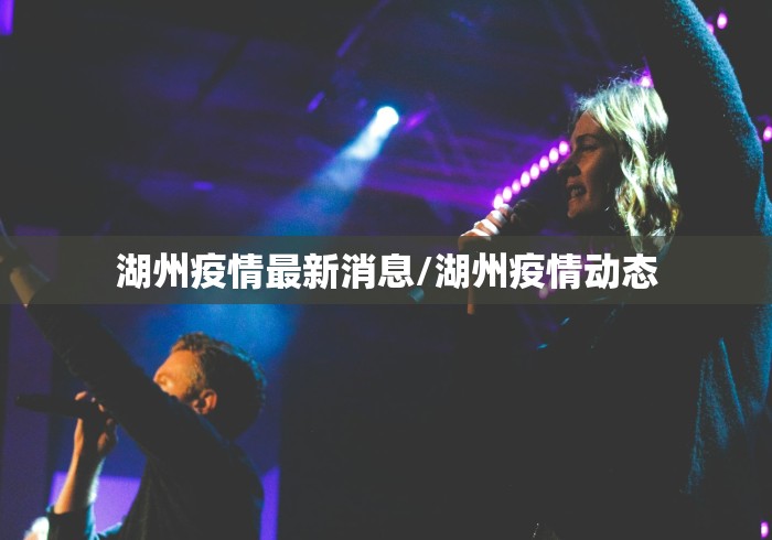 湖州疫情最新消息/湖州疫情动态