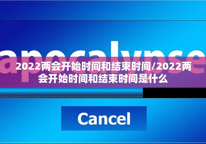 2022两会开始时间和结束时间/2022两会开始时间和结束时间是什么