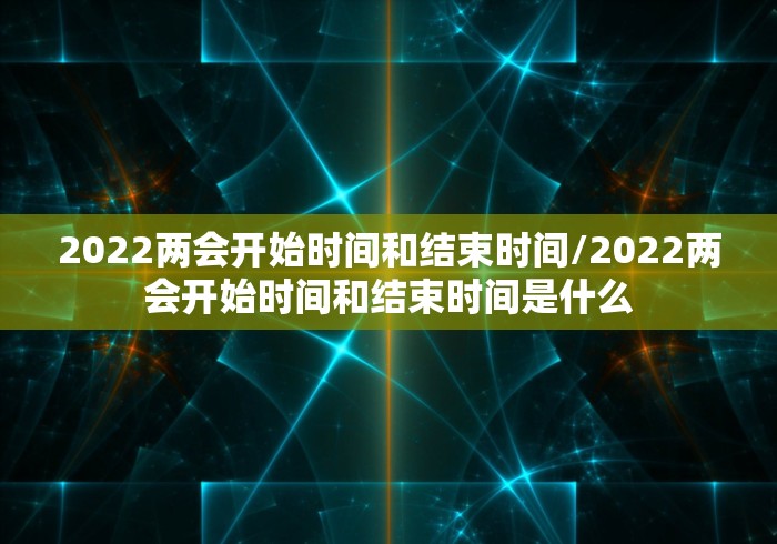 2022两会开始时间和结束时间/2022两会开始时间和结束时间是什么