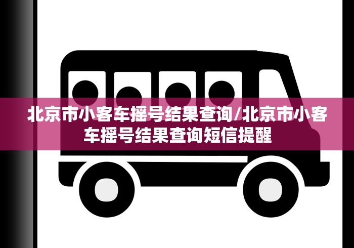 北京市小客车摇号结果查询/北京市小客车摇号结果查询短信提醒