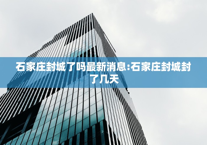 石家庄封城了吗最新消息:石家庄封城封了几天