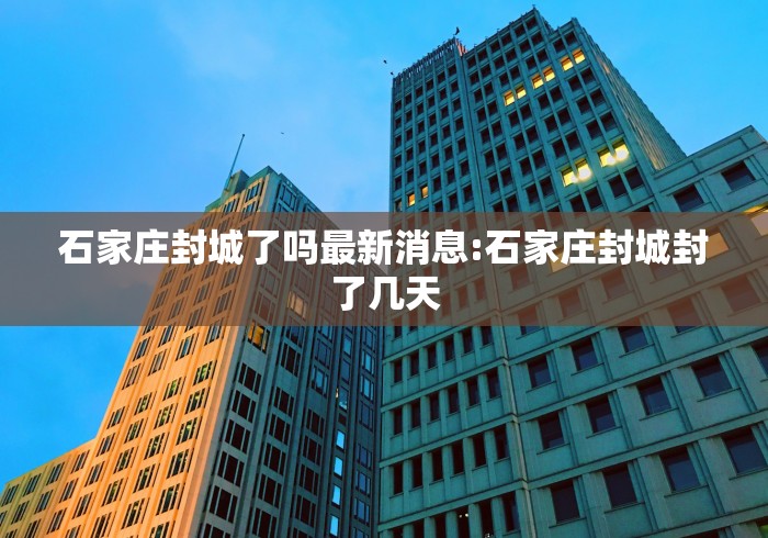 石家庄封城了吗最新消息:石家庄封城封了几天