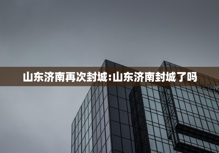 山东济南再次封城:山东济南封城了吗