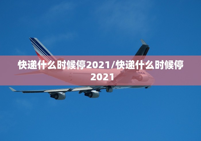 快递什么时候停2021/快递什么时候停 2021