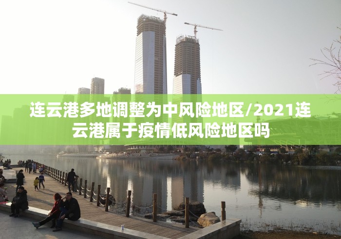 连云港多地调整为中风险地区/2021连云港属于疫情低风险地区吗
