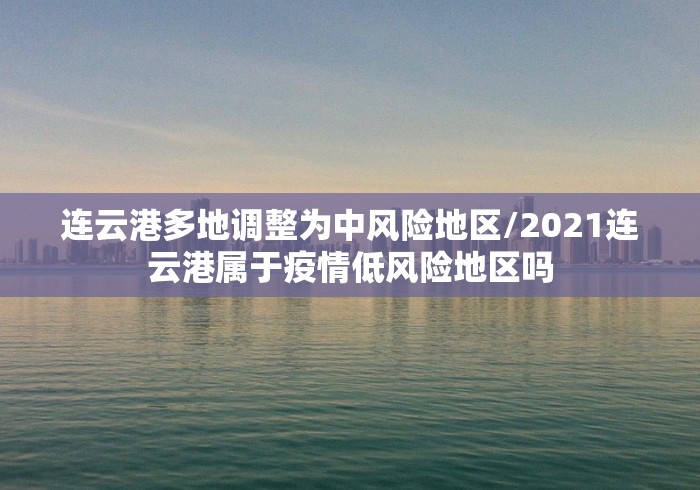 连云港多地调整为中风险地区/2021连云港属于疫情低风险地区吗