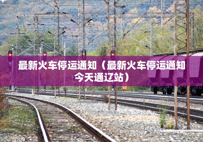 最新火车停运通知（最新火车停运通知今天通辽站）