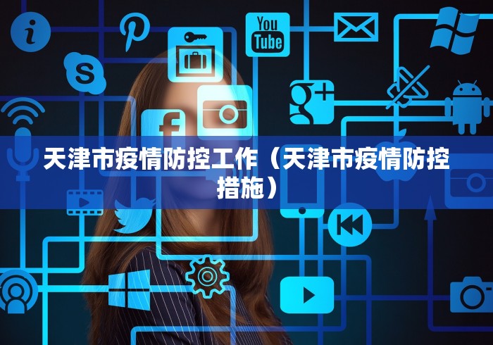 天津市疫情防控工作（天津市疫情防控措施）