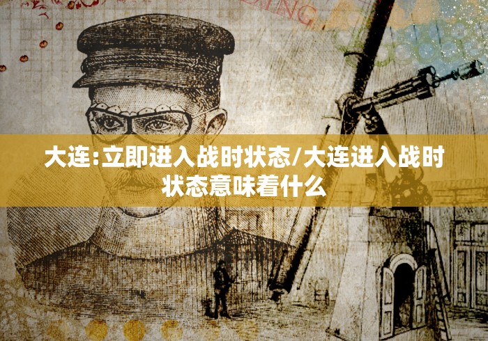 大连:立即进入战时状态/大连进入战时状态意味着什么