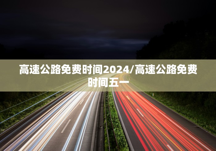 高速公路免费时间2024/高速公路免费时间五一
