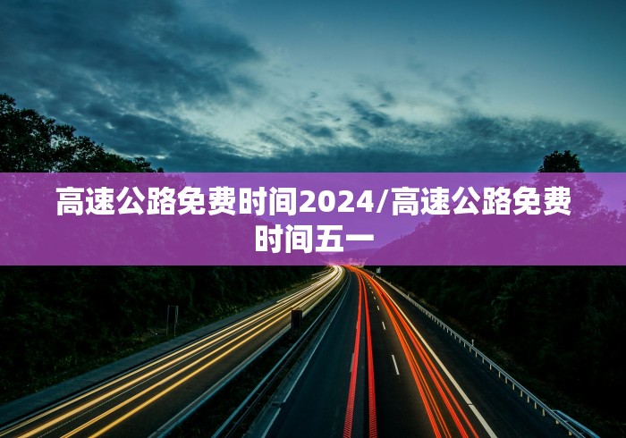 高速公路免费时间2024/高速公路免费时间五一