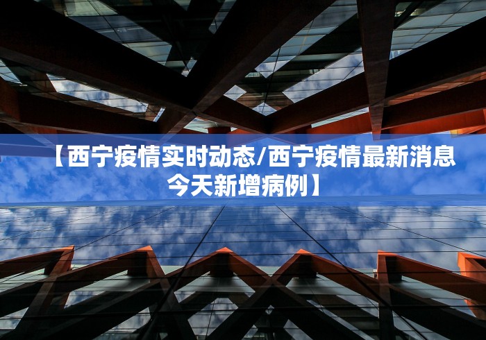 【西宁疫情实时动态/西宁疫情最新消息今天新增病例】