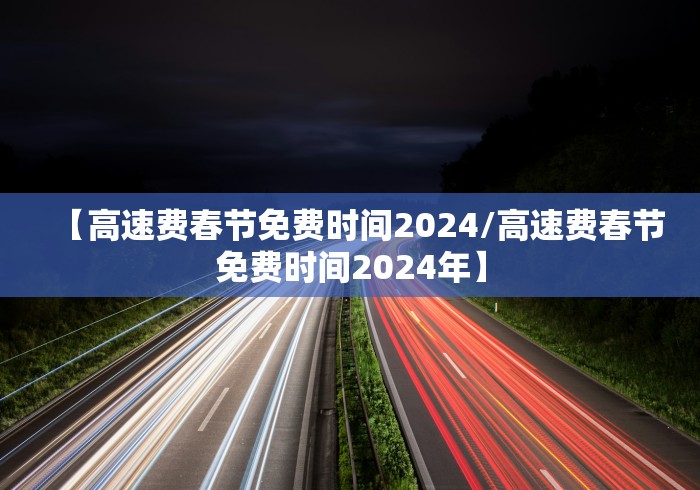 【高速费春节免费时间2024/高速费春节免费时间2024年】