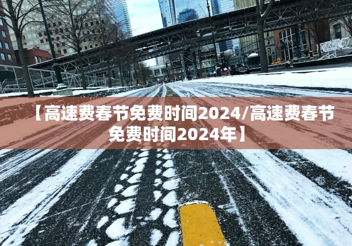 【高速费春节免费时间2024/高速费春节免费时间2024年】