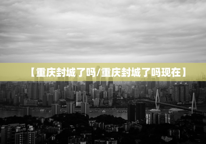 【重庆封城了吗/重庆封城了吗现在】