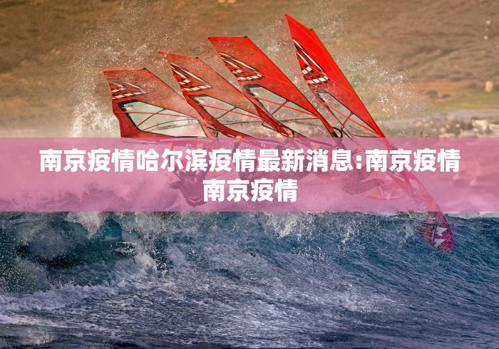 南京疫情哈尔滨疫情最新消息:南京疫情南京疫情