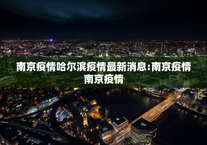南京疫情哈尔滨疫情最新消息:南京疫情南京疫情