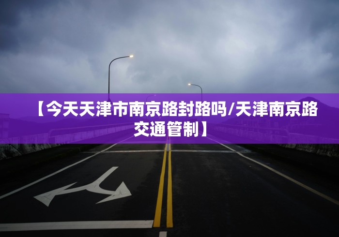 【今天天津市南京路封路吗/天津南京路交通管制】