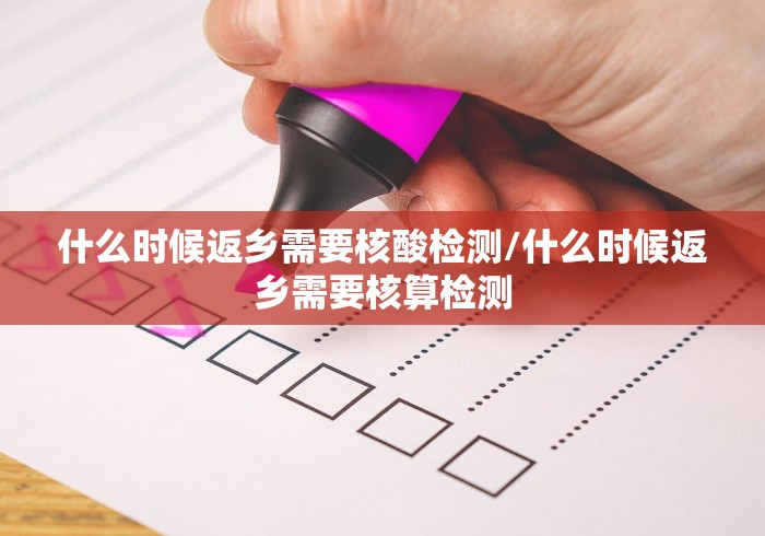 什么时候返乡需要核酸检测/什么时候返乡需要核算检测