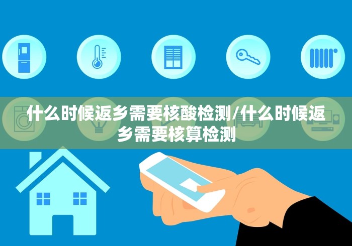 什么时候返乡需要核酸检测/什么时候返乡需要核算检测